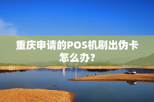 重庆申请的POS机刷出伪卡怎么办? 重庆申请的POS机刷出伪卡怎么办?