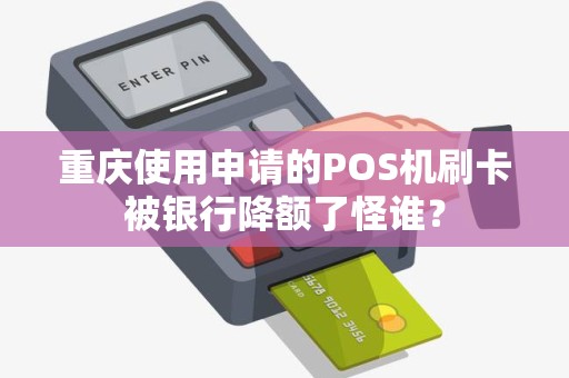 重庆使用申请的POS机刷卡被银行降额了怪谁？