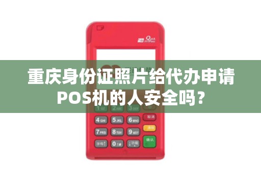 重庆身份证照片给代办申请POS机的人安全吗? 重庆身份证照片给代办申请POS机的人安全吗?
