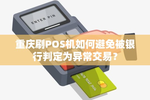 重庆刷POS机如何避免被银行判定为异常交易? 重庆刷POS机如何避免被银行判定为异常交易?