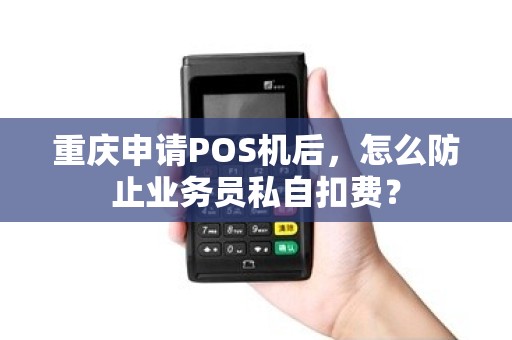重庆申请POS机后,怎么防止业务员私自扣费? 重庆申请POS机后,怎么防止业务员私自扣费?