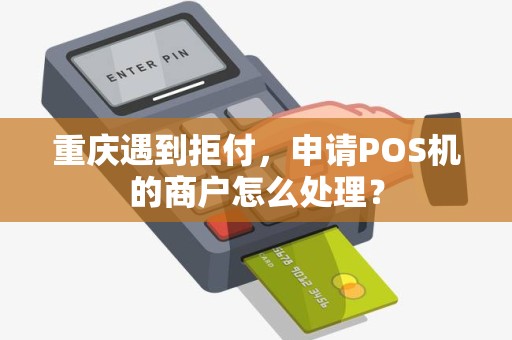 重庆遇到拒付,申请POS机的商户怎么处理? 重庆遇到拒付,申请POS机的商户怎么处理?
