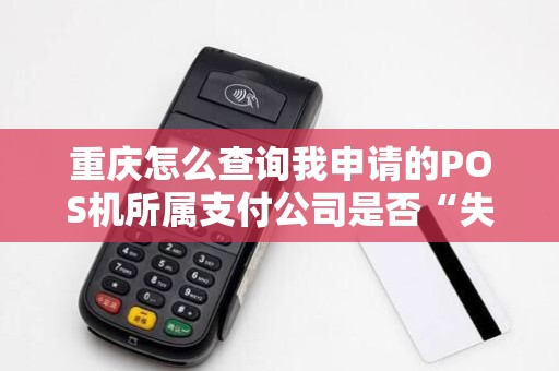 重庆怎么查询我申请的POS机所属支付公司是否“失联”? 重庆怎么查询我申请的POS机所属支付公司是否“失联”?