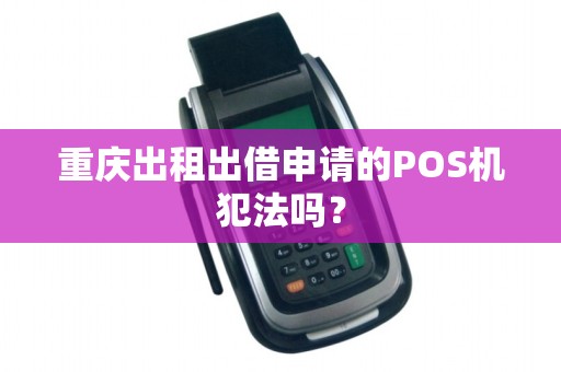 重庆出租出借申请的POS机犯法吗? 重庆出租出借申请的POS机犯法吗?