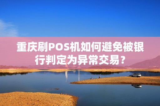 重庆刷POS机如何避免被银行判定为异常交易? 重庆刷POS机如何避免被银行判定为异常交易?
