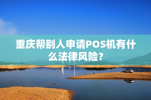 重庆帮别人申请POS机有什么法律风险? 重庆帮别人申请POS机有什么法律风险?