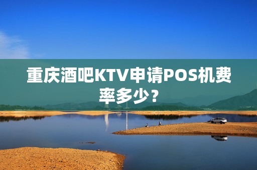 重庆酒吧KTV申请POS机费率多少? 重庆酒吧KTV申请POS机费率多少?