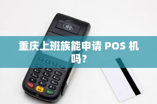 重庆上班族能申请 POS 机吗? 重庆上班族能申请 POS 机吗?