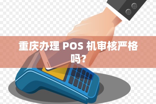重庆办理 POS 机审核严格吗? 重庆办理 POS 机审核严格吗?