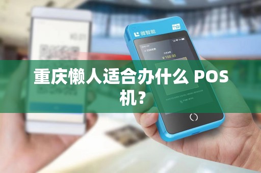重庆懒人适合办什么 POS 机? 重庆懒人适合办什么 POS 机?