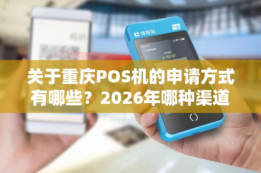 关于重庆POS机的申请方式有哪些?2026年哪种渠道最靠谱 关于重庆POS机的申请方式有哪些?2026年哪种渠道最靠谱