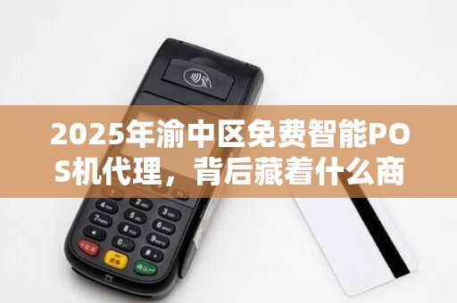 2025年渝中区免费智能POS机代理，背后藏着什么商机？