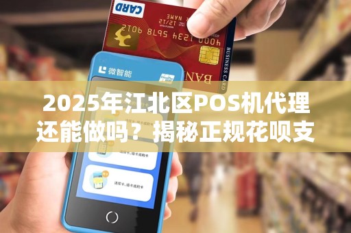 2025年江北区POS机代理还能做吗？揭秘正规花呗支付背后的真相！