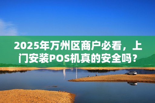 2025年万州区商户必看，上门安装POS机真的安全吗？小心这5大陷阱！