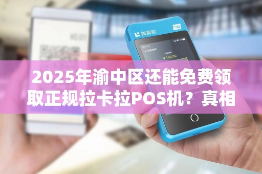 2025年渝中区还能免费领取正规拉卡拉POS机？真相让人意外！