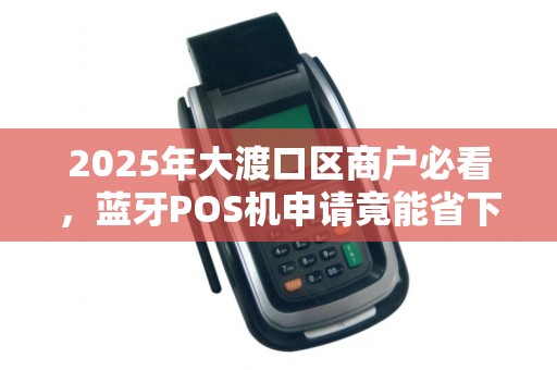 2025年大渡口区商户必看，蓝牙POS机申请竟能省下这么多钱？