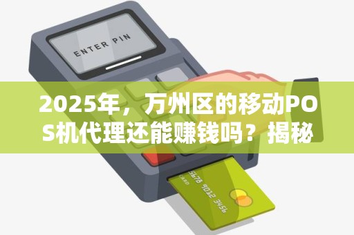 2025年，万州区的移动POS机代理还能赚钱吗？揭秘行业现状与未来趋势！
