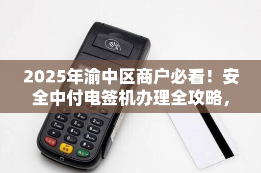 2025年渝中区商户必看！安全中付电签机办理全攻略，这些坑千万别踩！