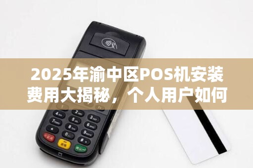 2025年渝中区POS机安装费用大揭秘，个人用户如何省钱又省心？