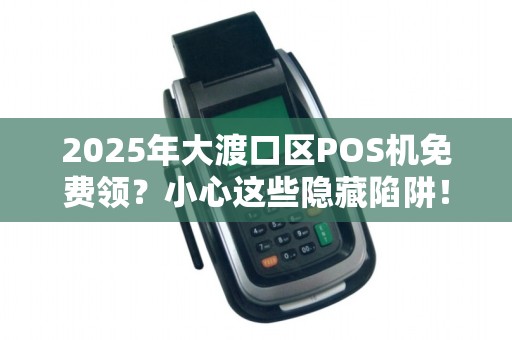 2025年大渡口区POS机免费领？小心这些隐藏陷阱！