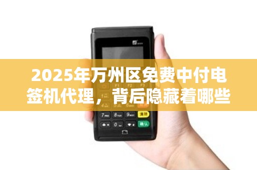 2025年万州区免费中付电签机代理，背后隐藏着哪些不为人知的秘密？