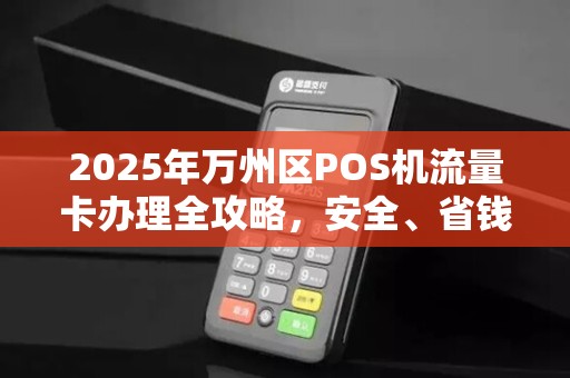 2025年万州区POS机流量卡办理全攻略，安全、省钱、一步到位！