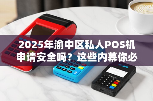 2025年渝中区私人POS机申请安全吗？这些内幕你必须知道！