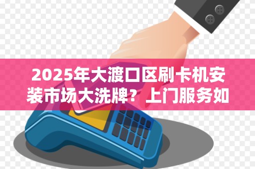 2025年大渡口区刷卡机安装市场大洗牌？上门服务如何选才靠谱？