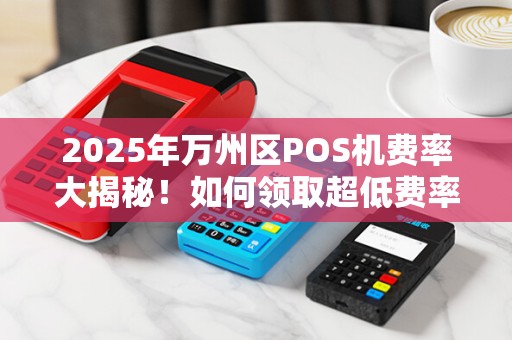 2025年万州区POS机费率大揭秘！如何领取超低费率收款神器？
