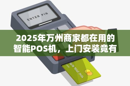 2025年万州商家都在用的智能POS机，上门安装竟有这些猫腻？