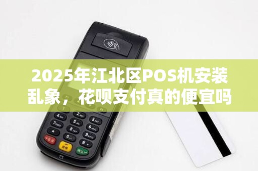2025年江北区POS机安装乱象，花呗支付真的便宜吗？