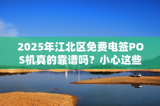 2025年江北区免费电签POS机真的靠谱吗？小心这些隐藏套路！