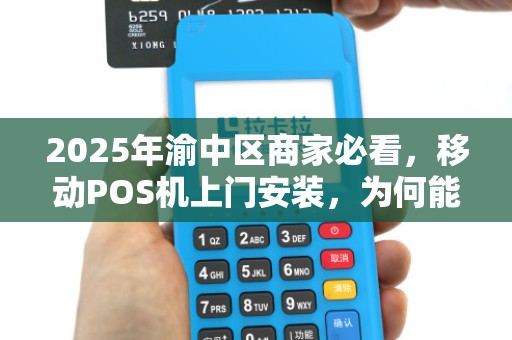 2025年渝中区商家必看，移动POS机上门安装，为何能帮你省下大笔成本？