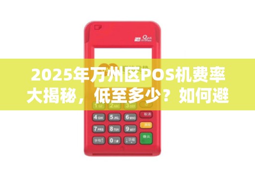 2025年万州区POS机费率大揭秘，低至多少？如何避免被坑？