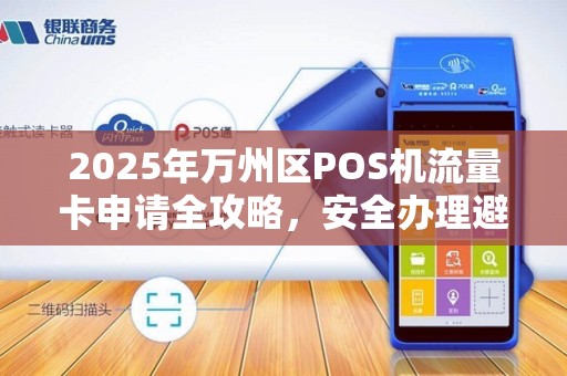 2025年万州区POS机流量卡申请全攻略，安全办理避坑指南！