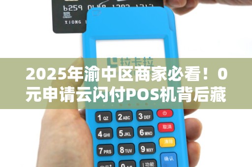 2025年渝中区商家必看！0元申请云闪付POS机背后藏着哪些秘密？