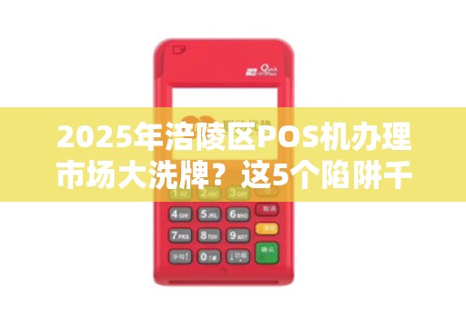 2025年涪陵区POS机办理市场大洗牌？这5个陷阱千万要避开！