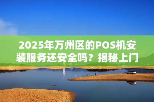 2025年万州区的POS机安装服务还安全吗？揭秘上门安装的5大陷阱！