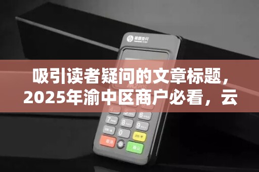 吸引读者疑问的文章标题，2025年渝中区商户必看，云闪付POS机办理避坑指南，这些细节90%的人不知道！