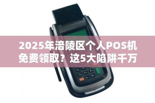 2025年涪陵区个人POS机免费领取？这5大陷阱千万别踩！