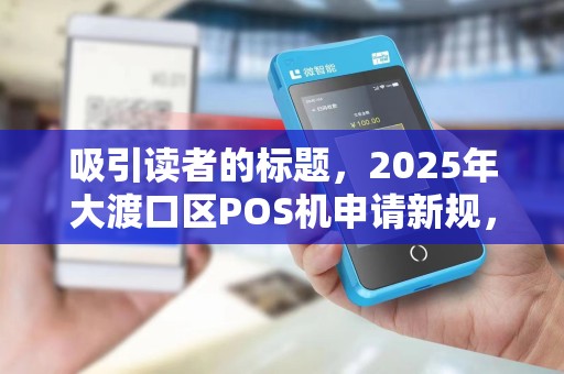 吸引读者的标题，2025年大渡口区POS机申请新规，安全出票如何避坑？这些细节90%商家不知道！