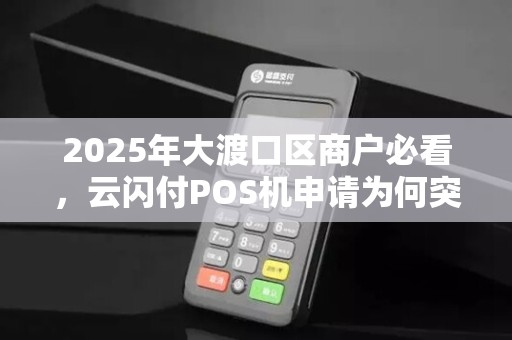 2025年大渡口区商户必看，云闪付POS机申请为何突然变难？真相让人意外！