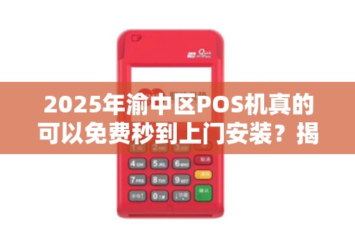 2025年渝中区POS机真的可以免费秒到上门安装？揭秘背后真相！