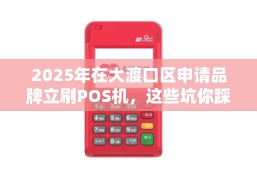 2025年在大渡口区申请品牌立刷POS机，这些坑你踩过吗？
