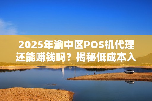 2025年渝中区POS机代理还能赚钱吗？揭秘低成本入行内幕！