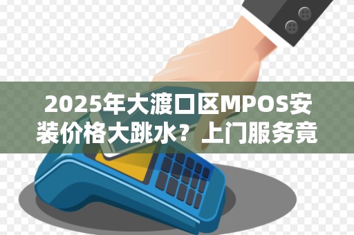 2025年大渡口区MPOS安装价格大跳水？上门服务竟低至这个数！
