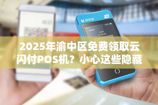 2025年渝中区免费领取云闪付POS机？小心这些隐藏套路！