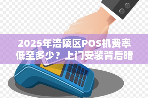 2025年涪陵区POS机费率低至多少？上门安装背后暗藏哪些猫腻？