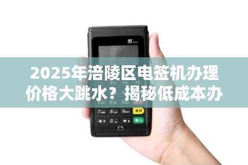 2025年涪陵区电签机办理价格大跳水？揭秘低成本办理的3大内幕！