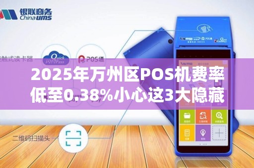 2025年万州区POS机费率低至0.38%小心这3大隐藏陷阱！